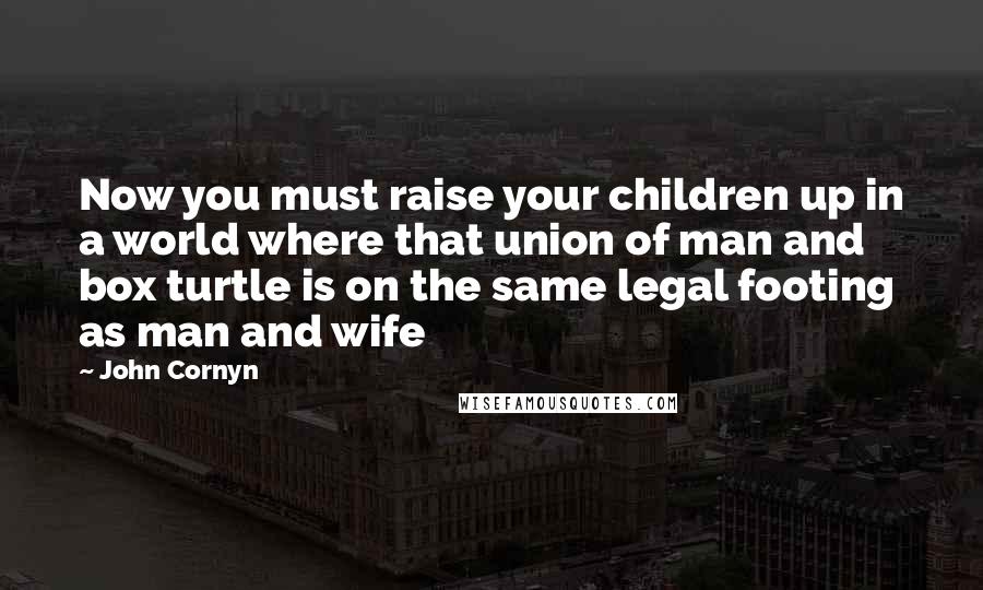 John Cornyn Quotes: Now you must raise your children up in a world where that union of man and box turtle is on the same legal footing as man and wife