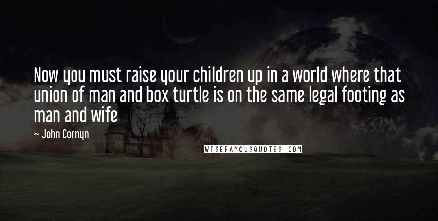 John Cornyn Quotes: Now you must raise your children up in a world where that union of man and box turtle is on the same legal footing as man and wife