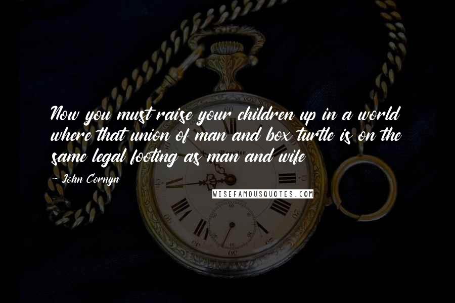 John Cornyn Quotes: Now you must raise your children up in a world where that union of man and box turtle is on the same legal footing as man and wife