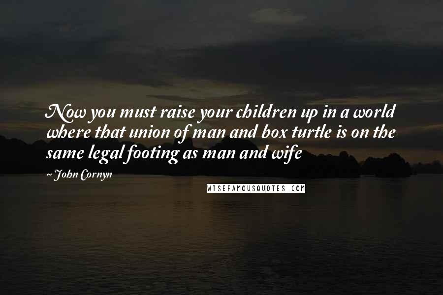 John Cornyn Quotes: Now you must raise your children up in a world where that union of man and box turtle is on the same legal footing as man and wife