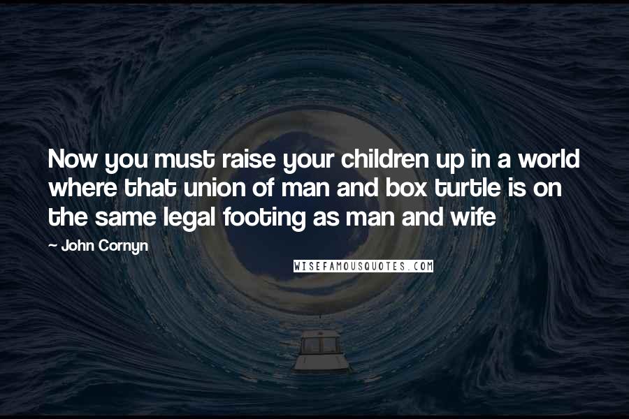 John Cornyn Quotes: Now you must raise your children up in a world where that union of man and box turtle is on the same legal footing as man and wife