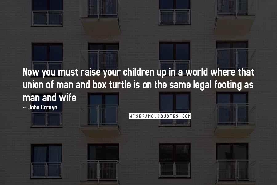 John Cornyn Quotes: Now you must raise your children up in a world where that union of man and box turtle is on the same legal footing as man and wife