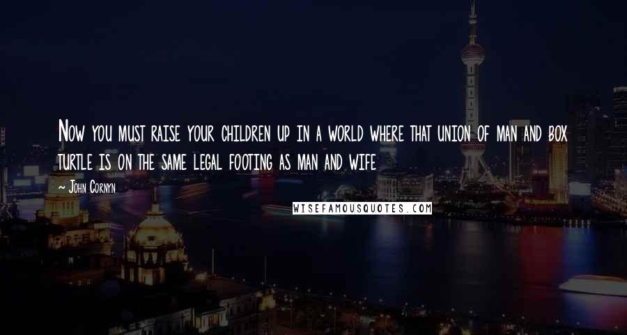 John Cornyn Quotes: Now you must raise your children up in a world where that union of man and box turtle is on the same legal footing as man and wife