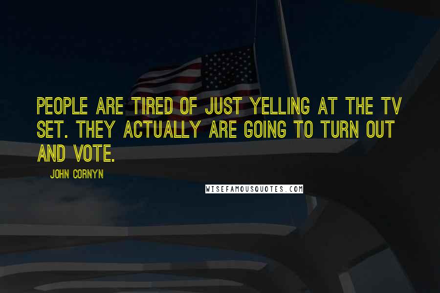 John Cornyn Quotes: People are tired of just yelling at the TV set. They actually are going to turn out and vote.