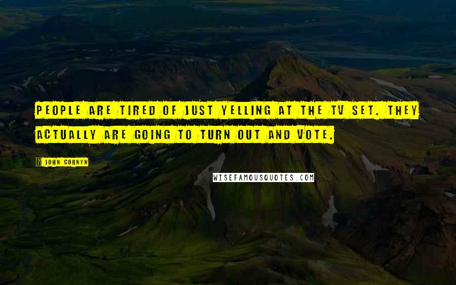 John Cornyn Quotes: People are tired of just yelling at the TV set. They actually are going to turn out and vote.