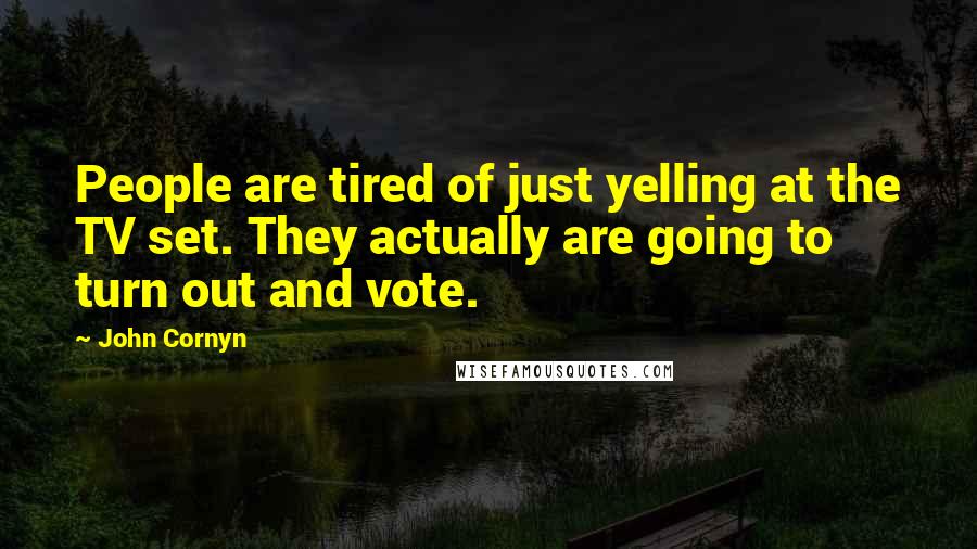 John Cornyn Quotes: People are tired of just yelling at the TV set. They actually are going to turn out and vote.