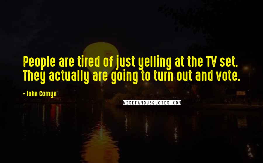 John Cornyn Quotes: People are tired of just yelling at the TV set. They actually are going to turn out and vote.