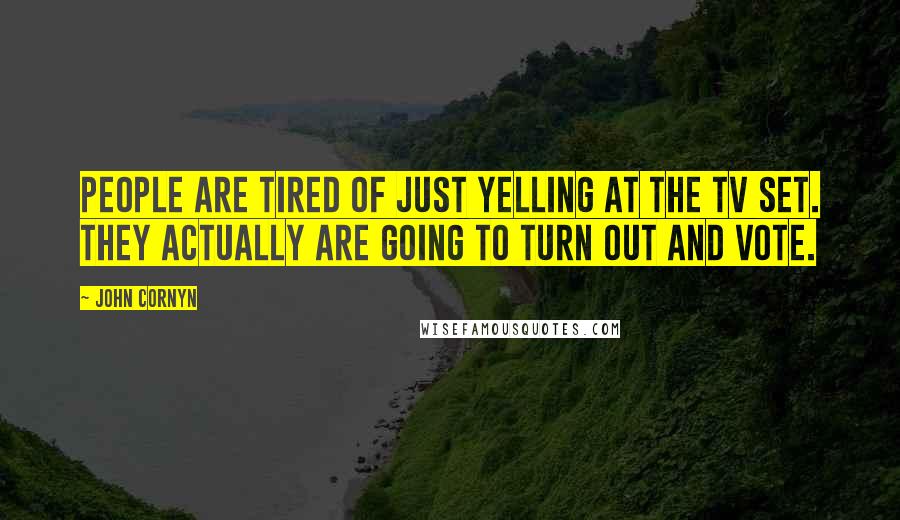 John Cornyn Quotes: People are tired of just yelling at the TV set. They actually are going to turn out and vote.