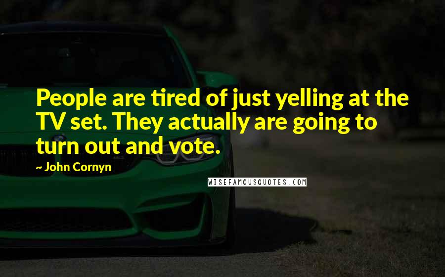 John Cornyn Quotes: People are tired of just yelling at the TV set. They actually are going to turn out and vote.