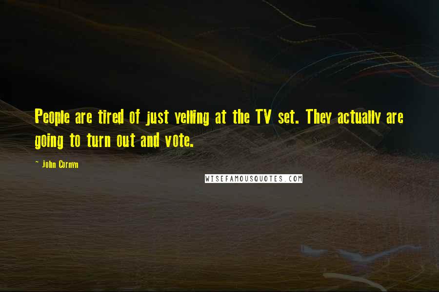 John Cornyn Quotes: People are tired of just yelling at the TV set. They actually are going to turn out and vote.