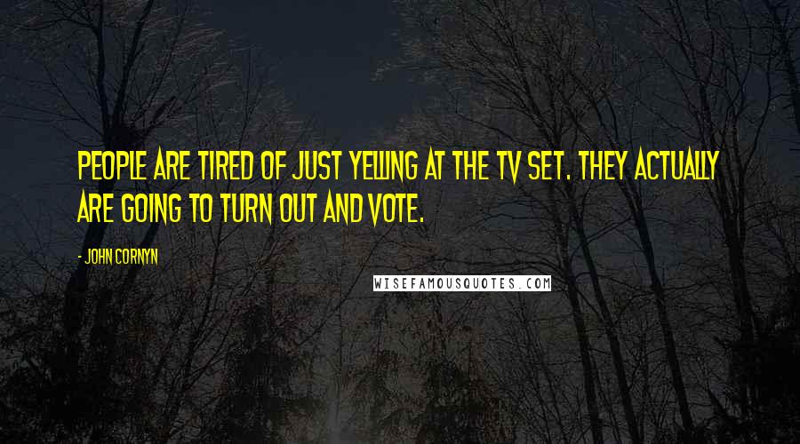 John Cornyn Quotes: People are tired of just yelling at the TV set. They actually are going to turn out and vote.