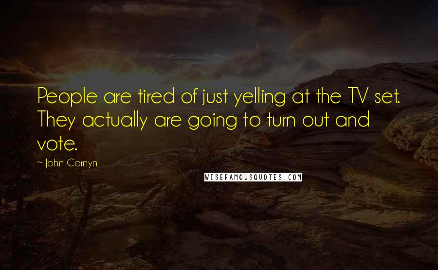 John Cornyn Quotes: People are tired of just yelling at the TV set. They actually are going to turn out and vote.