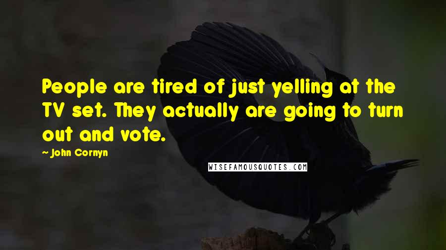 John Cornyn Quotes: People are tired of just yelling at the TV set. They actually are going to turn out and vote.