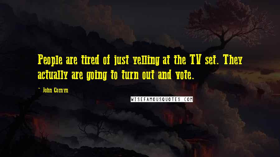 John Cornyn Quotes: People are tired of just yelling at the TV set. They actually are going to turn out and vote.