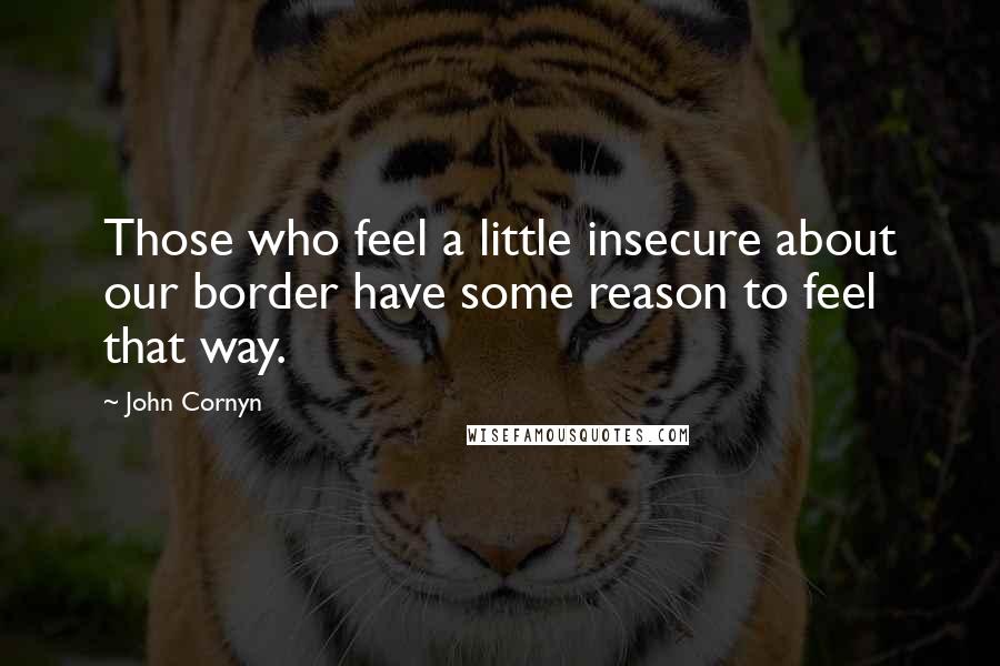 John Cornyn Quotes: Those who feel a little insecure about our border have some reason to feel that way.