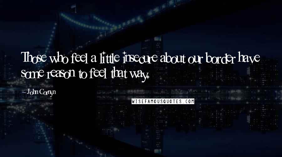 John Cornyn Quotes: Those who feel a little insecure about our border have some reason to feel that way.