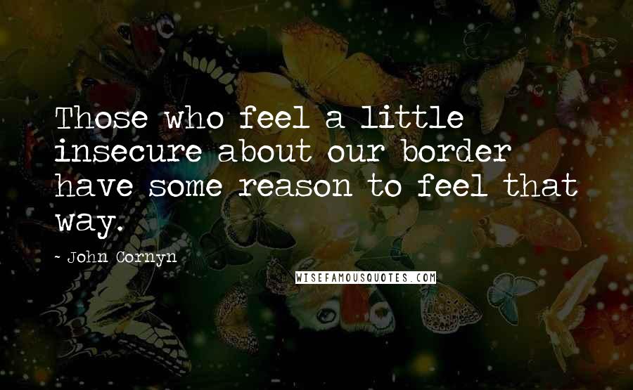 John Cornyn Quotes: Those who feel a little insecure about our border have some reason to feel that way.