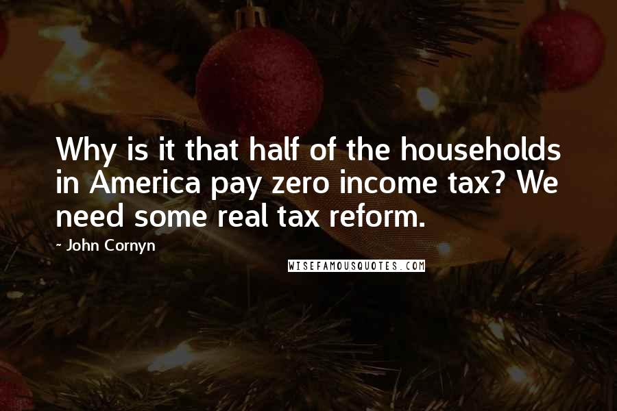 John Cornyn Quotes: Why is it that half of the households in America pay zero income tax? We need some real tax reform.