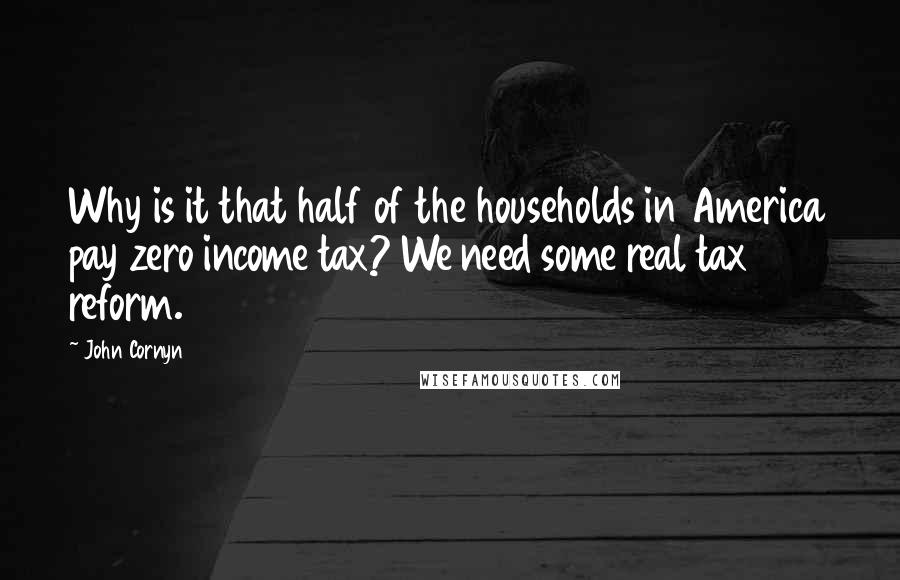 John Cornyn Quotes: Why is it that half of the households in America pay zero income tax? We need some real tax reform.