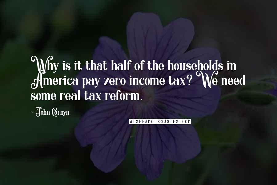 John Cornyn Quotes: Why is it that half of the households in America pay zero income tax? We need some real tax reform.