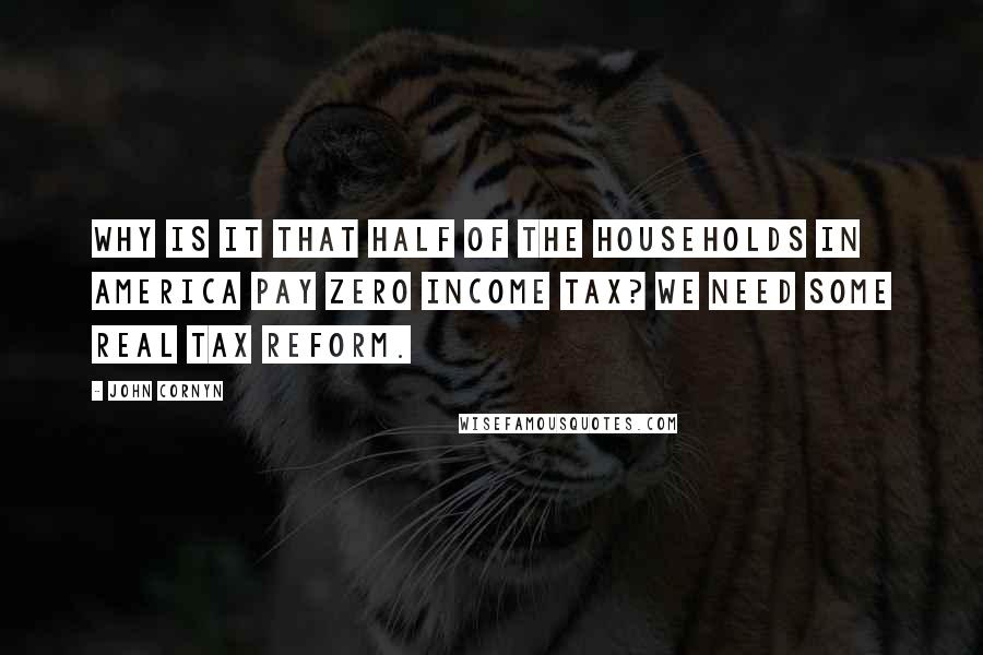 John Cornyn Quotes: Why is it that half of the households in America pay zero income tax? We need some real tax reform.