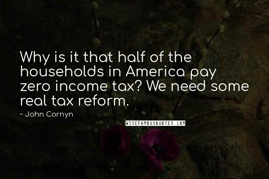 John Cornyn Quotes: Why is it that half of the households in America pay zero income tax? We need some real tax reform.