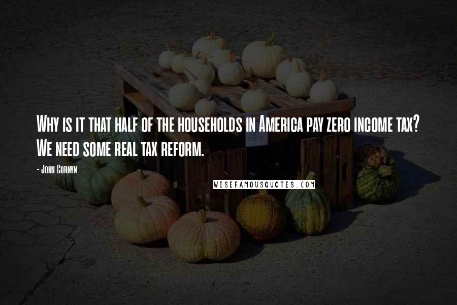 John Cornyn Quotes: Why is it that half of the households in America pay zero income tax? We need some real tax reform.