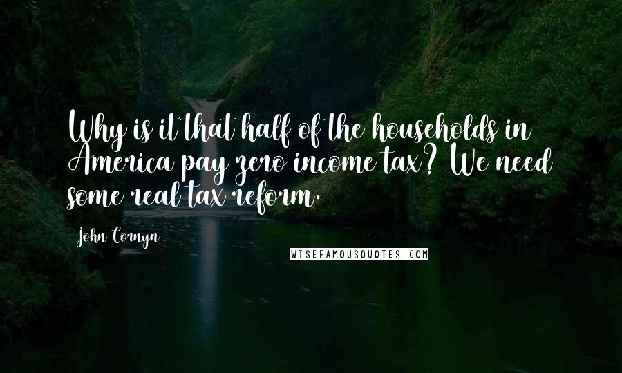 John Cornyn Quotes: Why is it that half of the households in America pay zero income tax? We need some real tax reform.