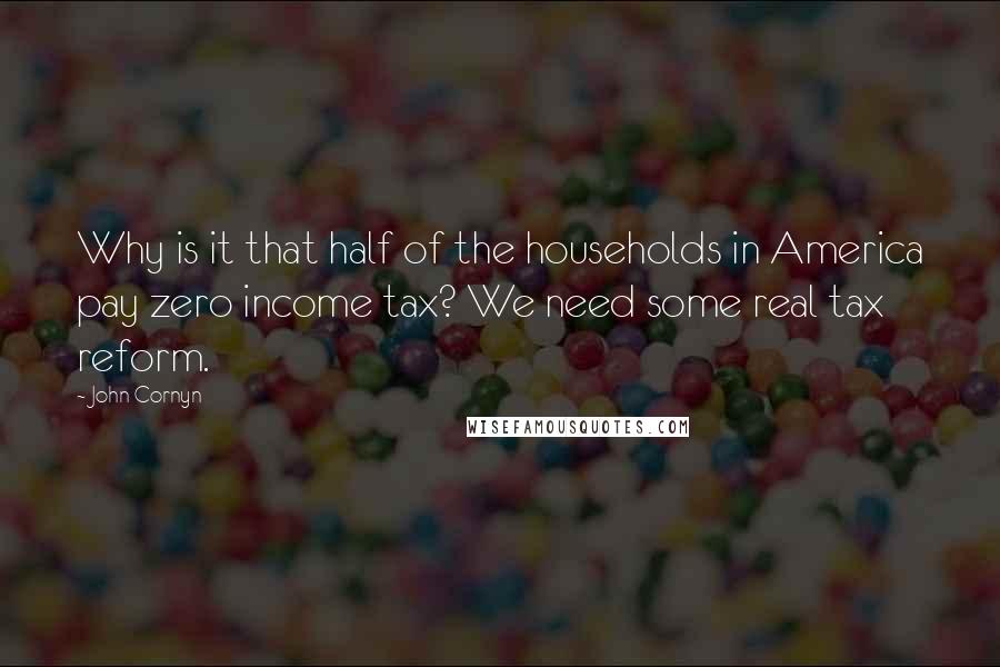 John Cornyn Quotes: Why is it that half of the households in America pay zero income tax? We need some real tax reform.