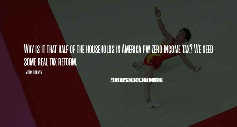 John Cornyn Quotes: Why is it that half of the households in America pay zero income tax? We need some real tax reform.