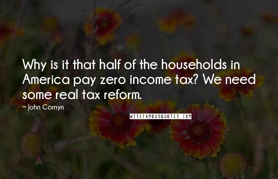 John Cornyn Quotes: Why is it that half of the households in America pay zero income tax? We need some real tax reform.