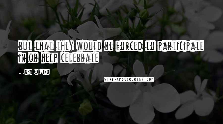 John Corvino Quotes: but that they would be forced to participate in or help celebrate