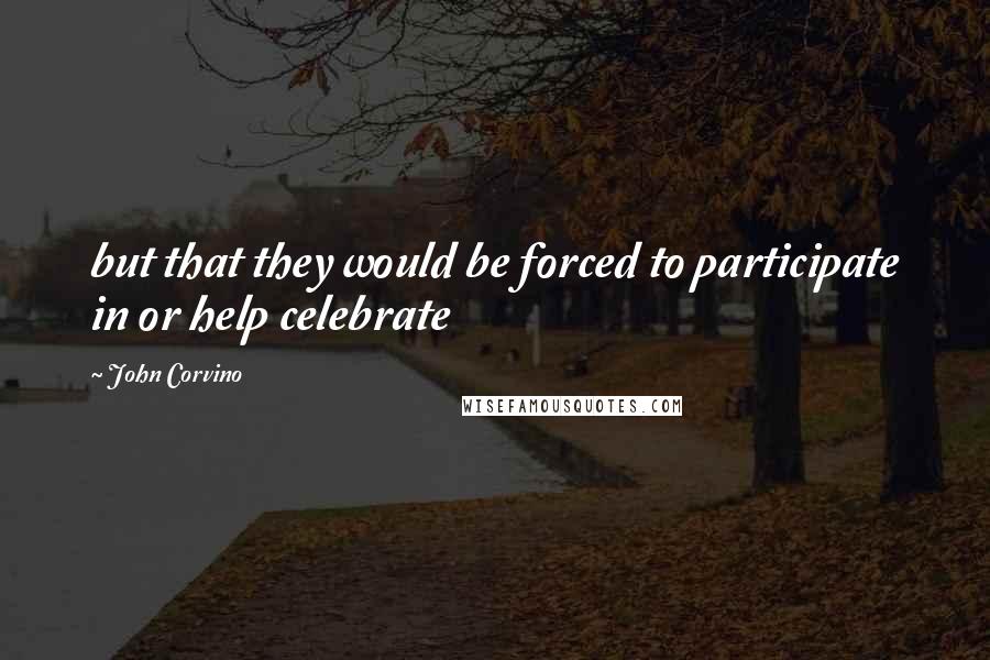 John Corvino Quotes: but that they would be forced to participate in or help celebrate