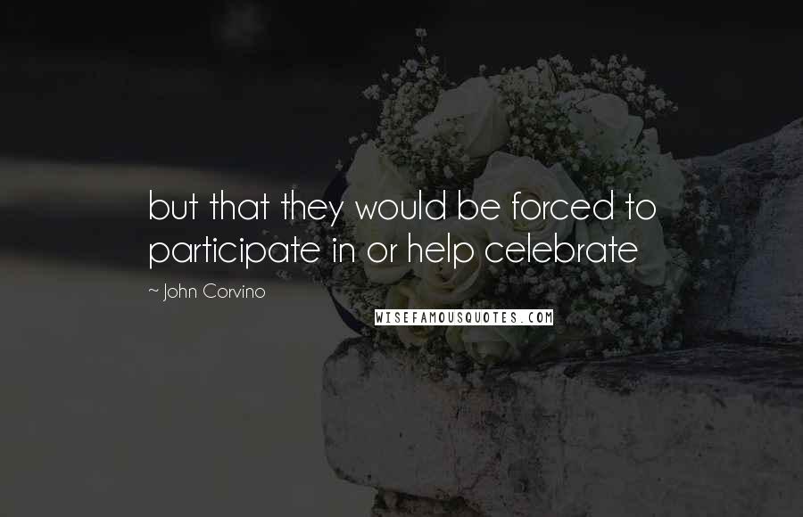 John Corvino Quotes: but that they would be forced to participate in or help celebrate