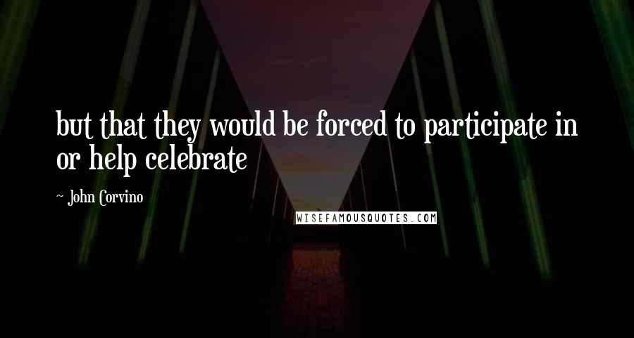 John Corvino Quotes: but that they would be forced to participate in or help celebrate