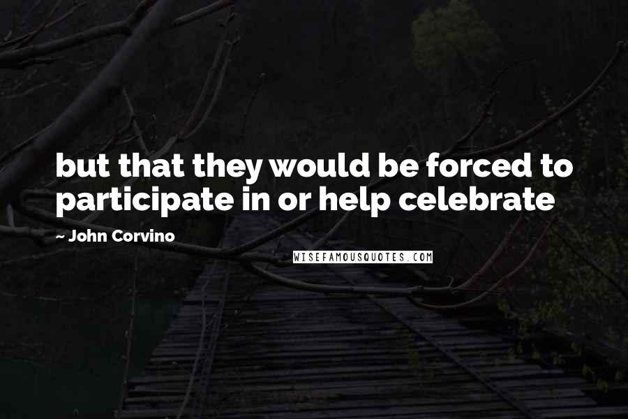 John Corvino Quotes: but that they would be forced to participate in or help celebrate