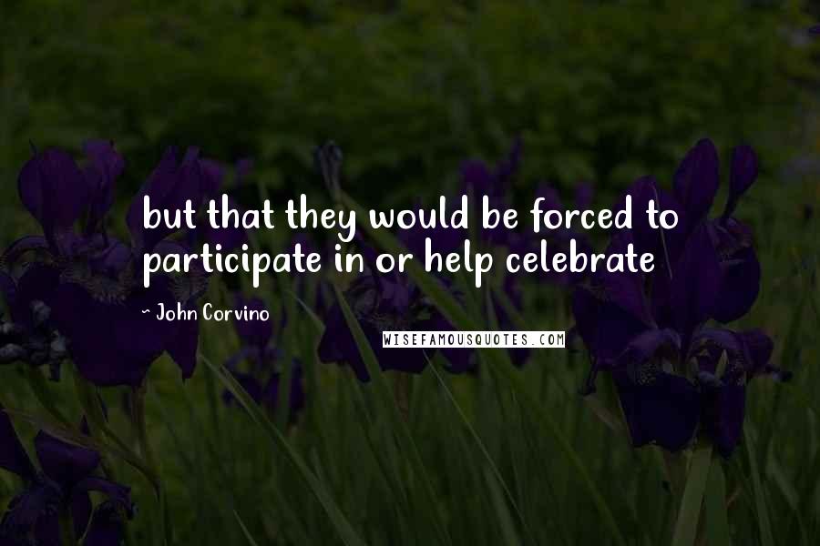 John Corvino Quotes: but that they would be forced to participate in or help celebrate