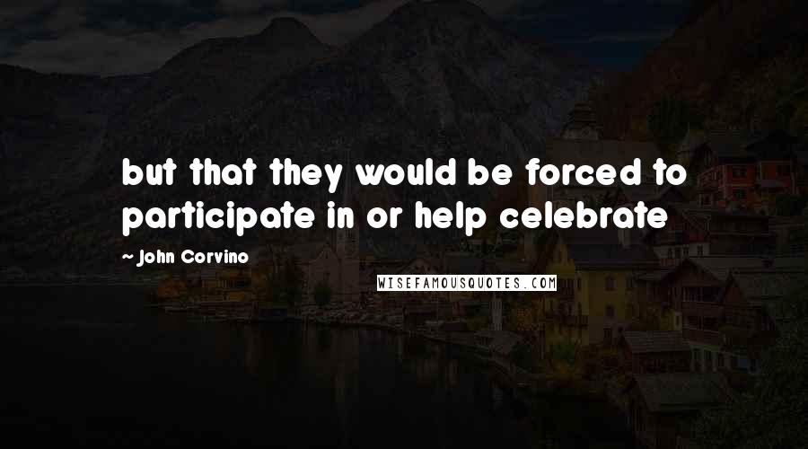 John Corvino Quotes: but that they would be forced to participate in or help celebrate