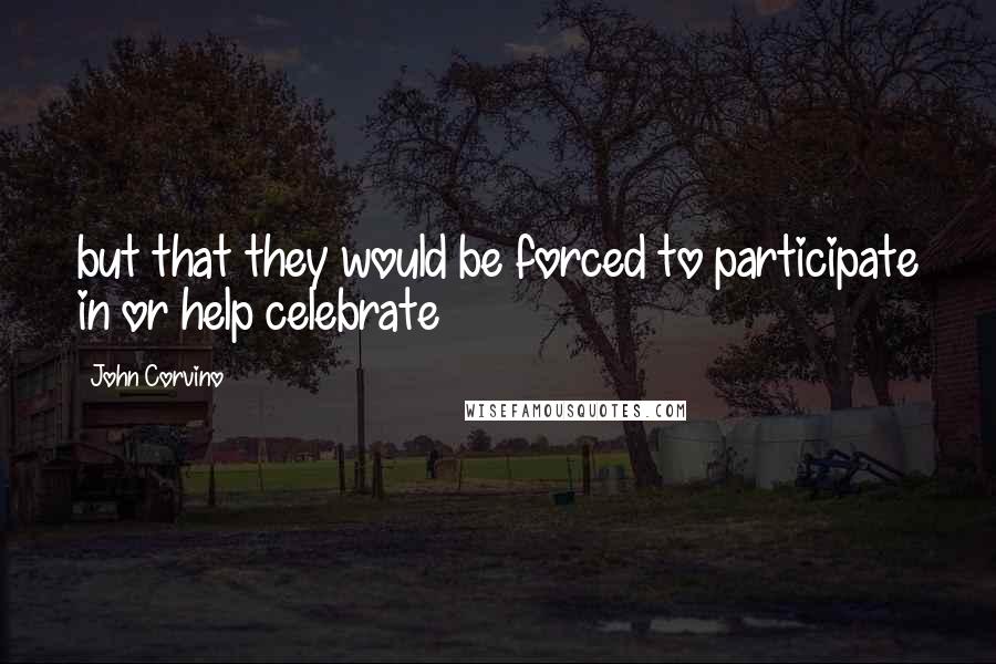 John Corvino Quotes: but that they would be forced to participate in or help celebrate