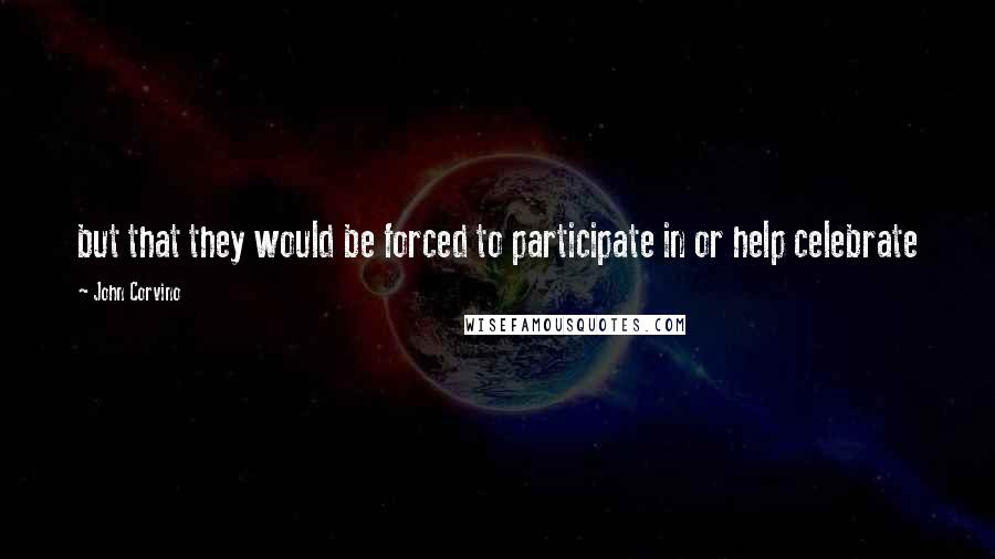 John Corvino Quotes: but that they would be forced to participate in or help celebrate