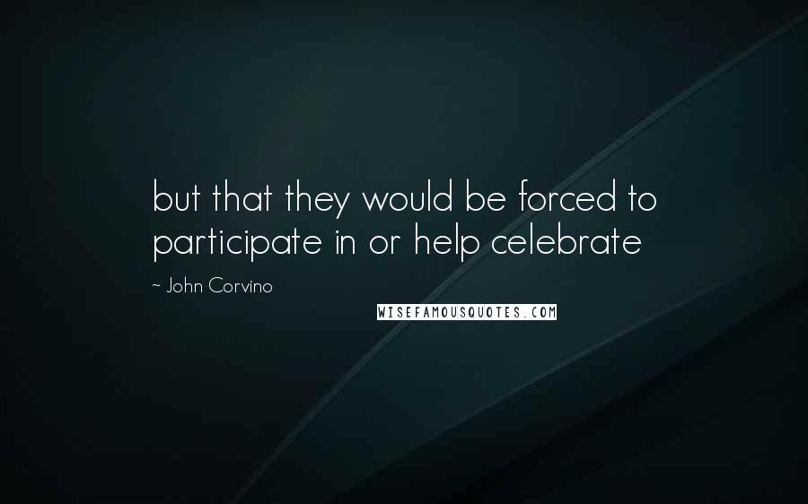 John Corvino Quotes: but that they would be forced to participate in or help celebrate