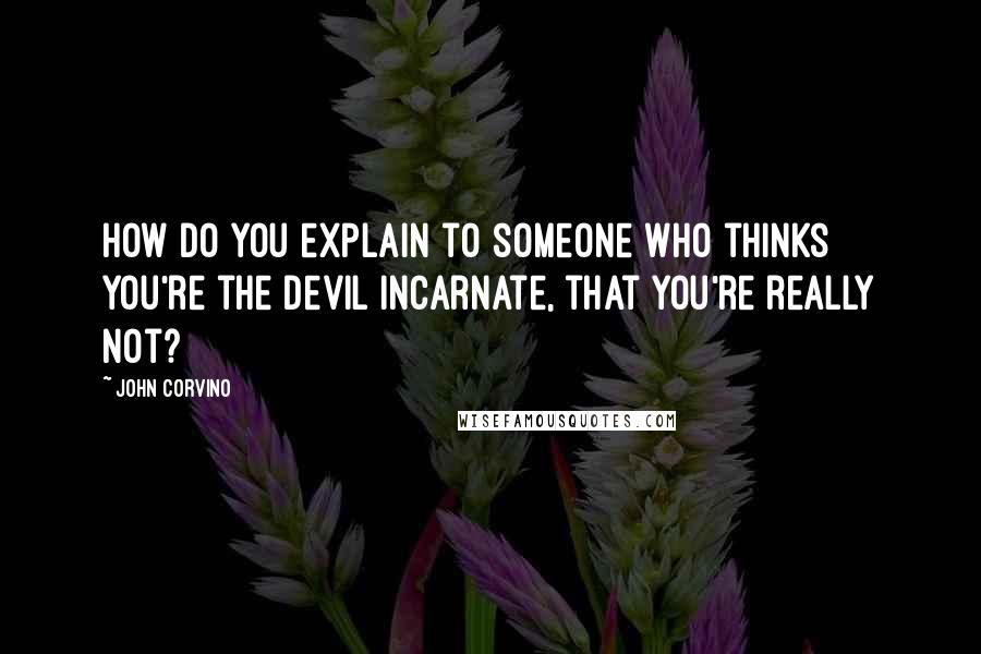 John Corvino Quotes: How do you explain to someone who thinks you're the devil incarnate, that you're really not?