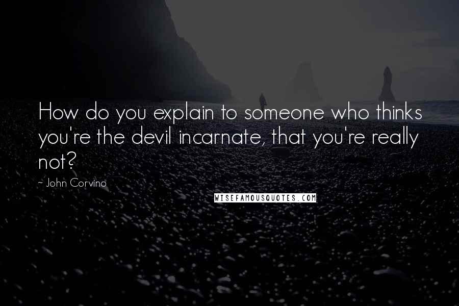 John Corvino Quotes: How do you explain to someone who thinks you're the devil incarnate, that you're really not?