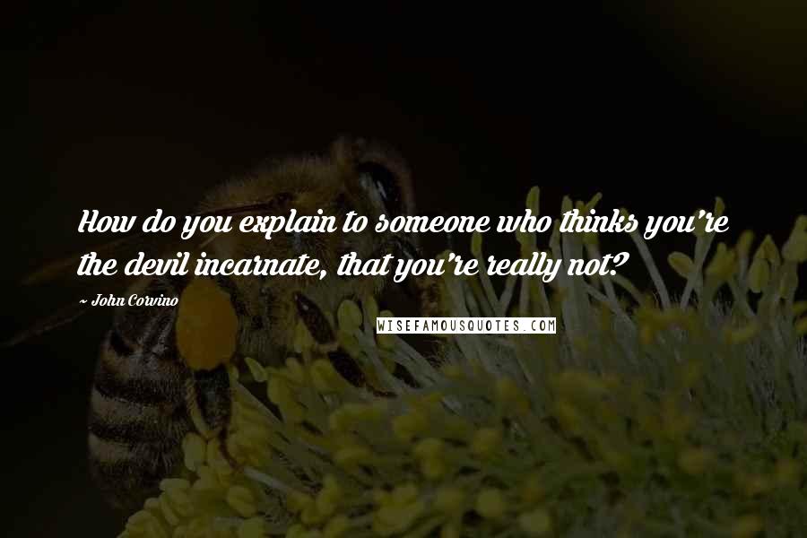 John Corvino Quotes: How do you explain to someone who thinks you're the devil incarnate, that you're really not?