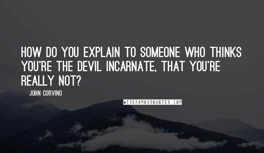 John Corvino Quotes: How do you explain to someone who thinks you're the devil incarnate, that you're really not?