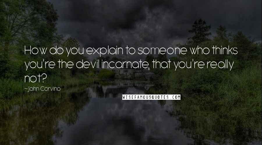 John Corvino Quotes: How do you explain to someone who thinks you're the devil incarnate, that you're really not?