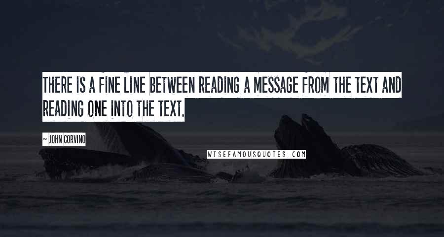 John Corvino Quotes: There is a fine line between reading a message from the text and reading one into the text.
