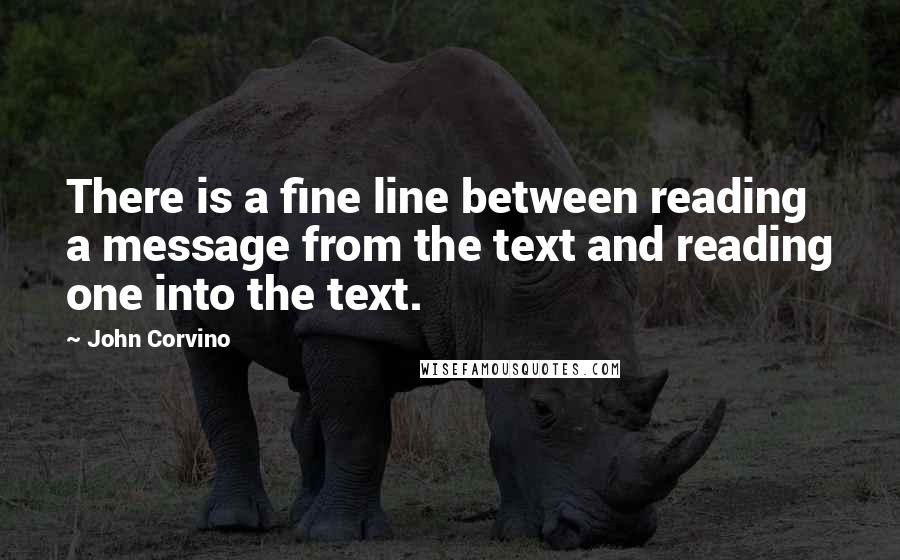 John Corvino Quotes: There is a fine line between reading a message from the text and reading one into the text.