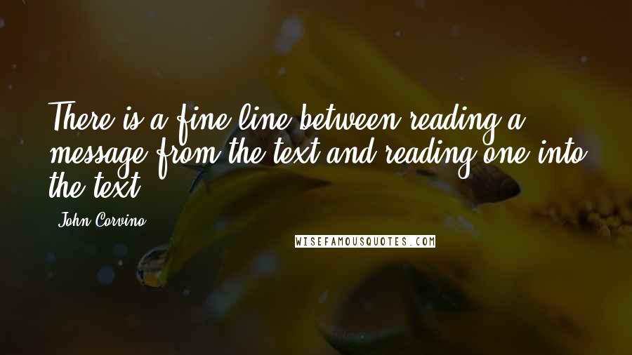 John Corvino Quotes: There is a fine line between reading a message from the text and reading one into the text.