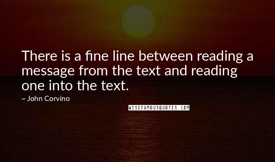John Corvino Quotes: There is a fine line between reading a message from the text and reading one into the text.
